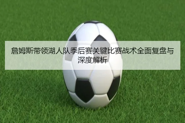 詹姆斯带领湖人队季后赛关键比赛战术全面复盘与深度解析